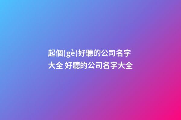 起個(gè)好聽的公司名字大全 好聽的公司名字大全